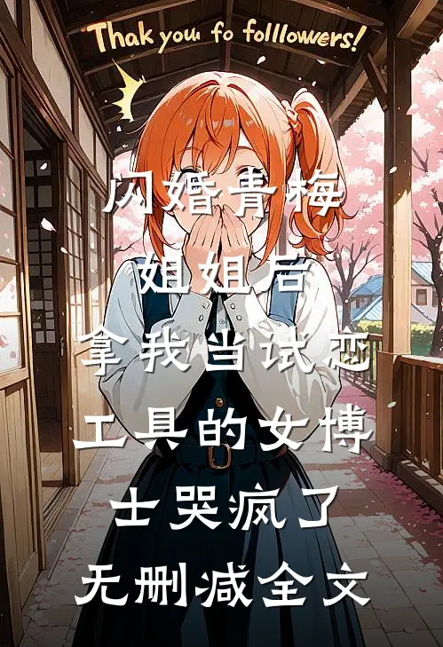 闪婚青梅姐姐后，拿我当试恋工具的女博士哭疯了。无删减全文