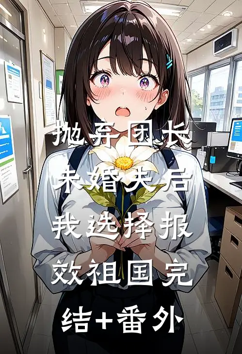 抛弃团长未婚夫后，我选择报效祖国完结+番外