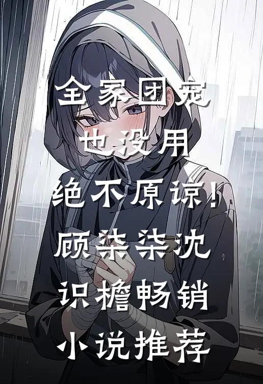 全家团宠也没用,绝不原谅!顾柒柒沈识檐畅销小说推荐