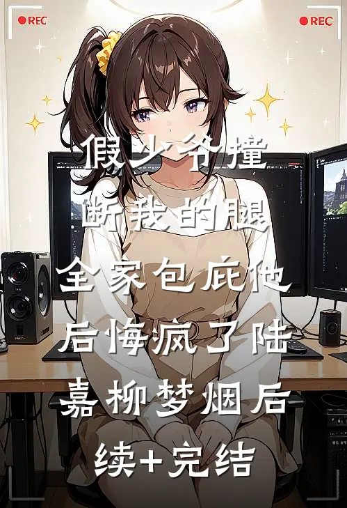 假少爷撞断我的腿，全家包庇他后悔疯了陆嘉柳梦烟后续+完结