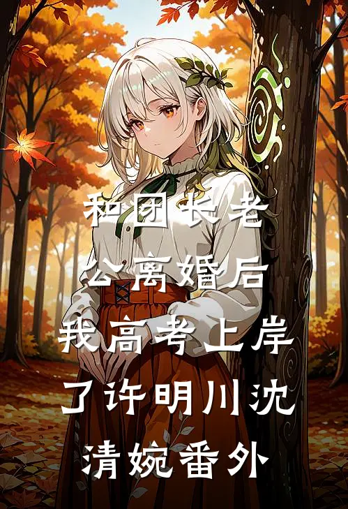 和团长老公离婚后，我高考上岸了许明川沈清婉 番外