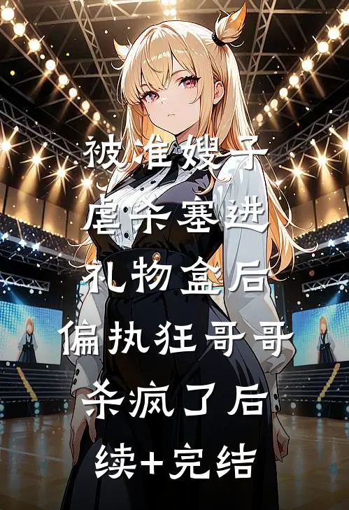 被准嫂子虐杀塞进礼物盒后，偏执狂哥哥杀疯了后续+完结