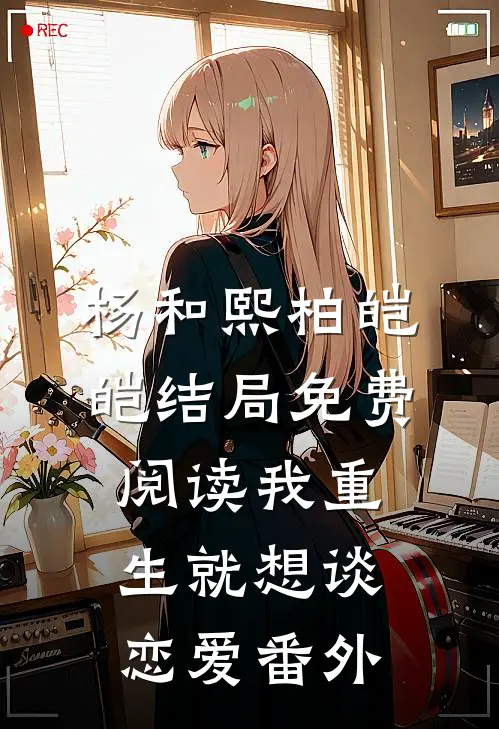 杨和熙柏皑皑结局免费阅读我重生就想谈恋爱番外