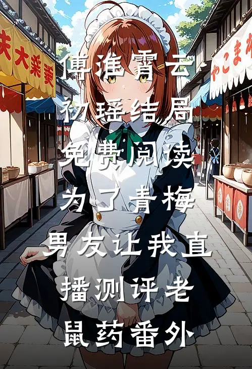 傅淮霄云初瑶结局免费阅读为了青梅，男友让我直播测评老鼠药番外