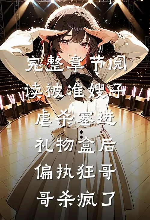 完整章节阅读被准嫂子虐杀塞进礼物盒后，偏执狂哥哥杀疯了