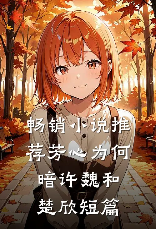 畅销小说推荐芳心为何暗许魏和楚欣短篇