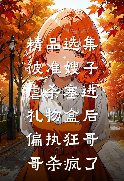 精品选集被准嫂子虐杀塞进礼物盒后，偏执狂哥哥杀疯了