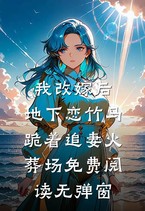 我改嫁后，地下恋竹马跪着追妻火葬场免费阅读无弹窗