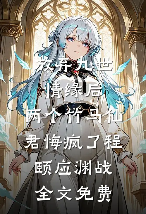 放弃九世情缘后，两个竹马仙君悔疯了程颐应渊战全文免费