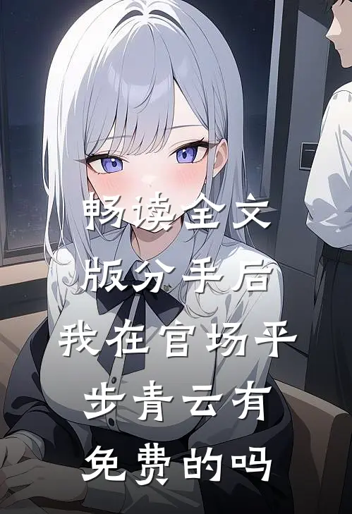 畅读全文版分手后,我在官场平步青云有免费的吗