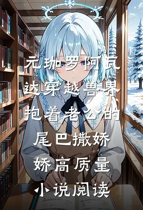 元珈罗阿瓦达(穿越兽界:抱着老公的尾巴撒娇娇)高质量小说阅读