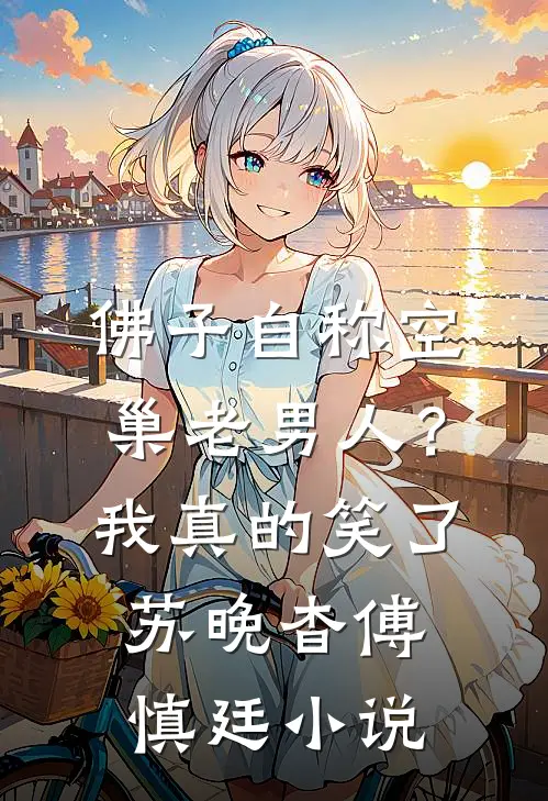 佛子自称空巢老男人？我真的笑了苏晚杳傅慎廷小说