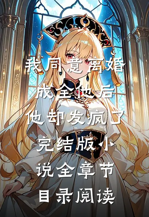 我同意离婚成全他后，他却发疯了完结版小说全章节目录阅读