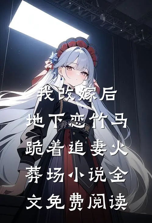 我改嫁后，地下恋竹马跪着追妻火葬场小说全文免费阅读