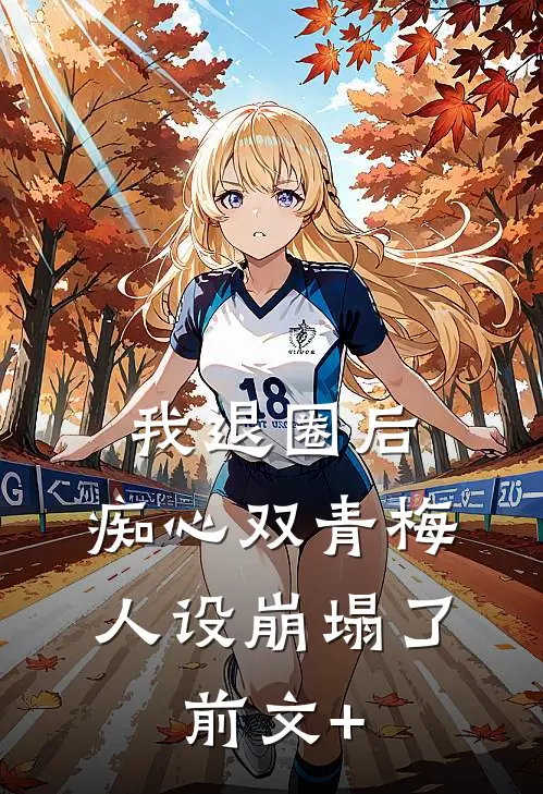 我退圈后，痴心双青梅人设崩塌了。前文+