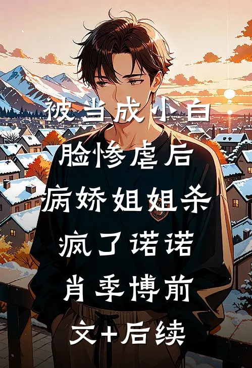被当成小白脸惨虐后，病娇姐姐杀疯了诺诺肖季博前文+后续