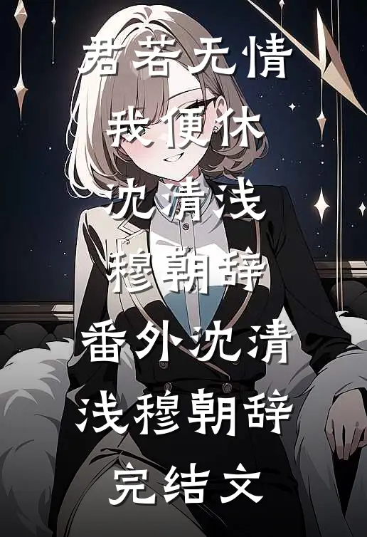 君若无情我便休:沈清浅穆朝辞: 番外沈清浅穆朝辞完结文