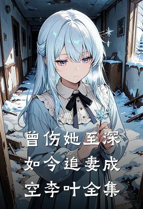 曾伤她至深，如今追妻成空李叶 全集