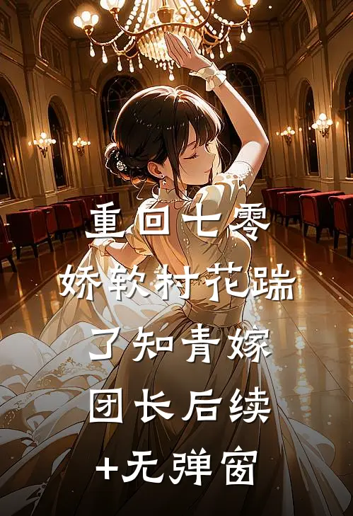 重回七零：娇软村花踹了知青嫁团长后续+无弹窗