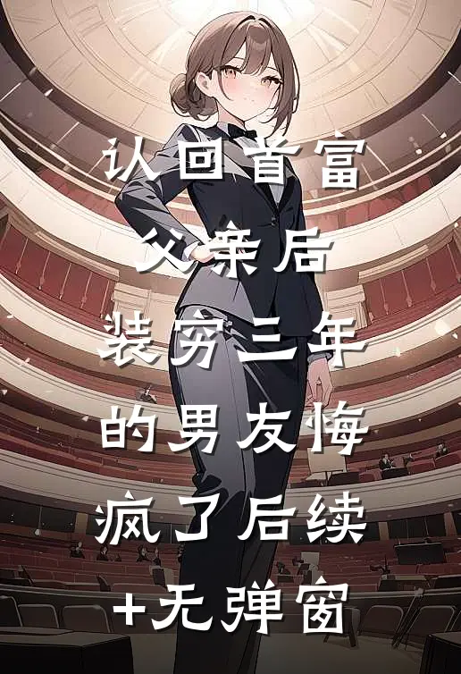 认回首富父亲后，装穷三年的男友悔疯了后续+无弹窗