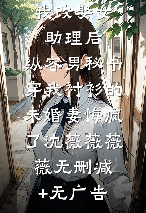 我改娶女助理后，纵容男秘书穿我衬衫的未婚妻悔疯了沈薇薇薇薇无删减+无广告