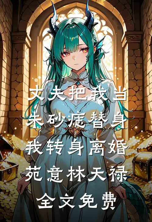 丈夫把我当朱砂痣替身，我转身离婚苑意林天禄全文免费