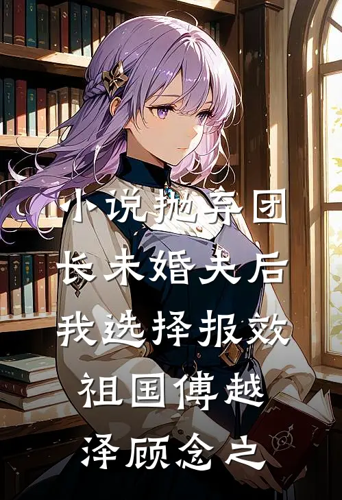 小说抛弃团长未婚夫后，我选择报效祖国(傅越泽顾念之)