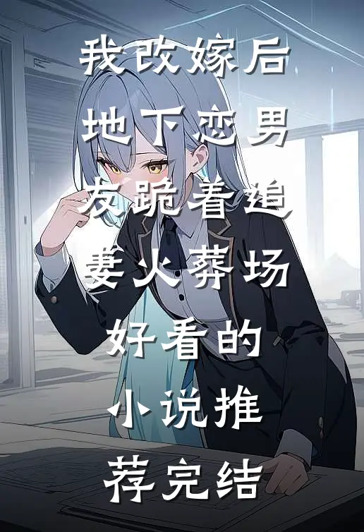 我改嫁后，地下恋男友跪着追妻火葬场好看的小说推荐完结