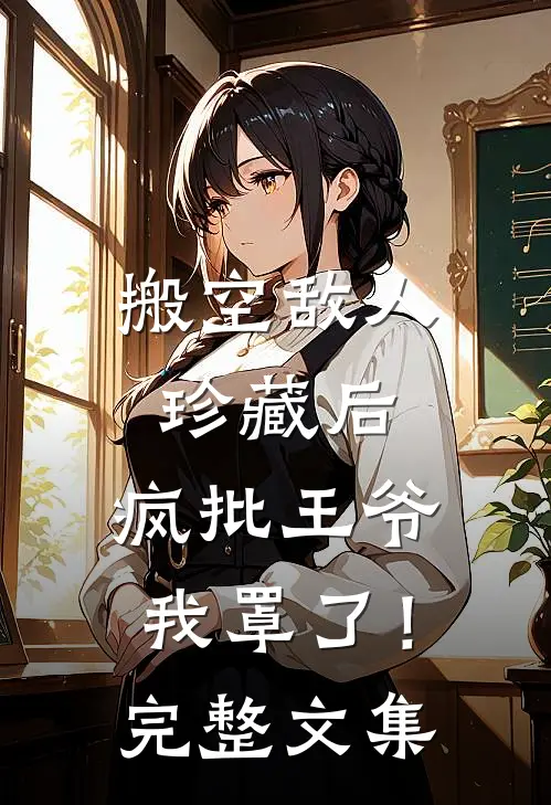 搬空敌人珍藏后，疯批王爷我罩了！完整文集