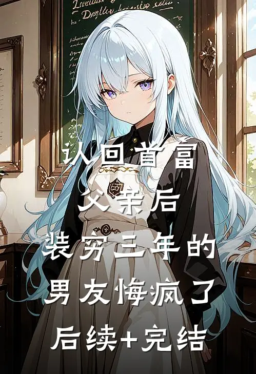 认回首富父亲后，装穷三年的男友悔疯了后续+完结