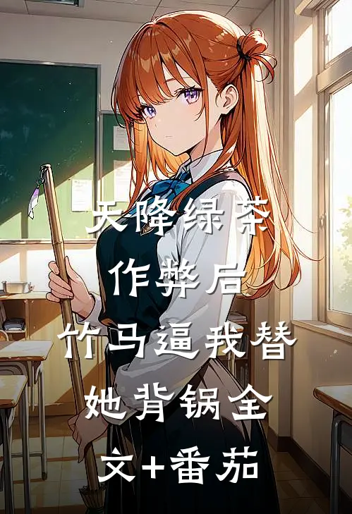 天降绿茶作弊后，竹马逼我替她背锅全文+番茄
