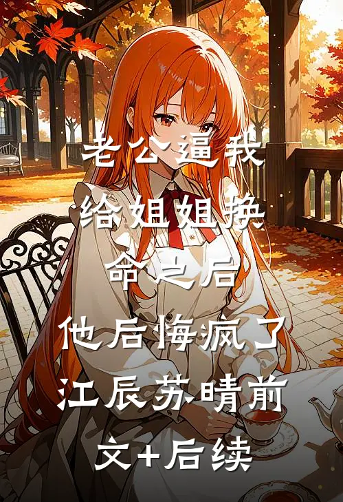 老公逼我给姐姐换命之后，他后悔疯了江辰苏晴前文+后续