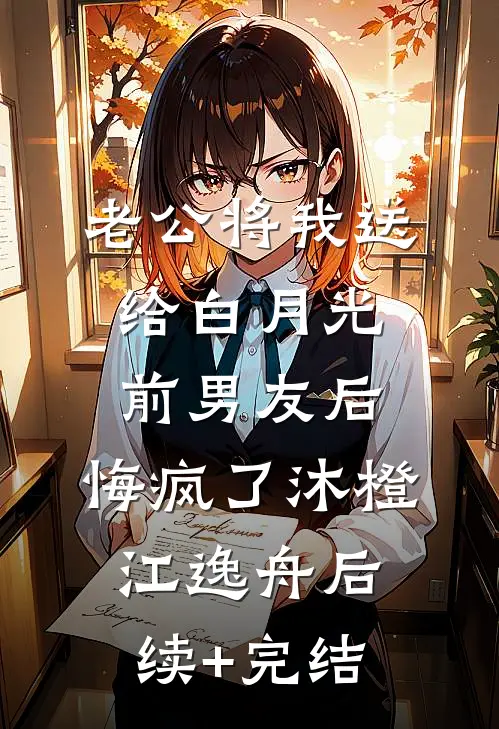 老公将我送给白月光前男友后，悔疯了沐橙江逸舟后续+完结