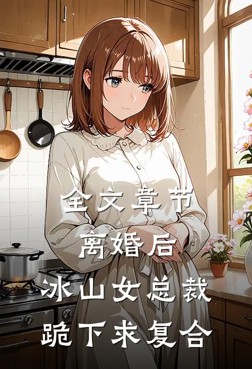 全文章节离婚后，冰山女总裁跪下求复合