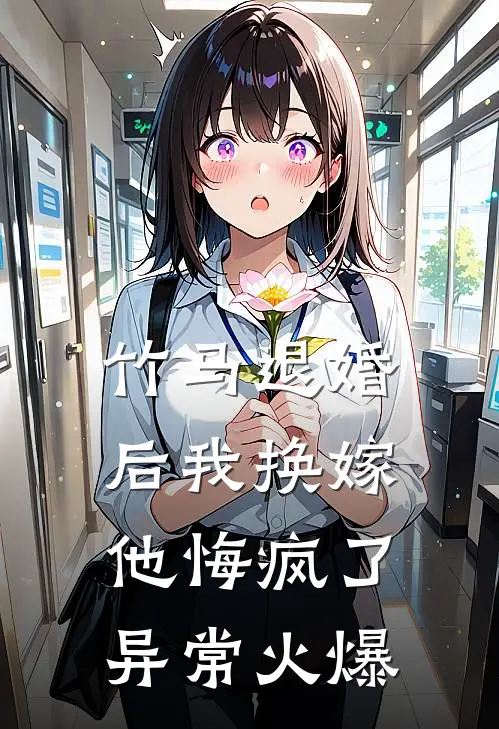 竹马退婚后我换嫁，他悔疯了异常火爆
