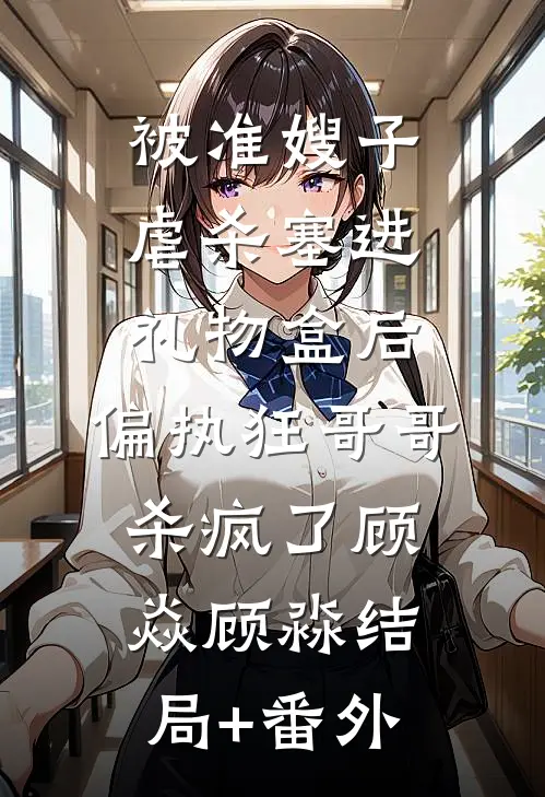 被准嫂子虐杀塞进礼物盒后，偏执狂哥哥杀疯了顾焱顾淼结局+番外