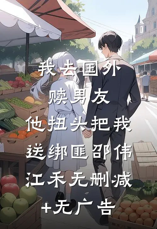 我去国外赎男友，他扭头把我送绑匪邵伟江禾无删减+无广告