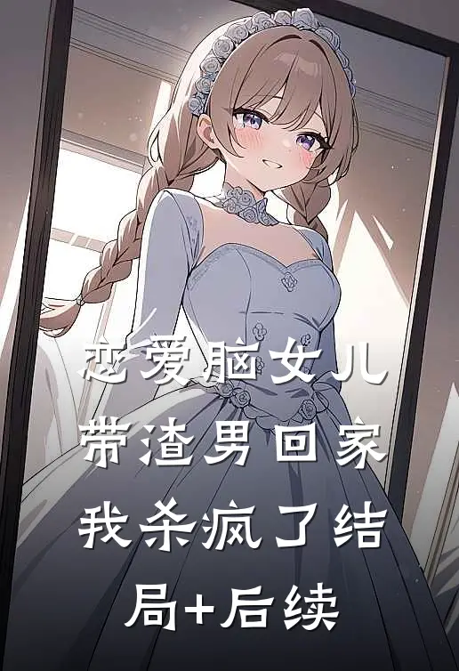 恋爱脑女儿带渣男回家，我杀疯了结局+后续