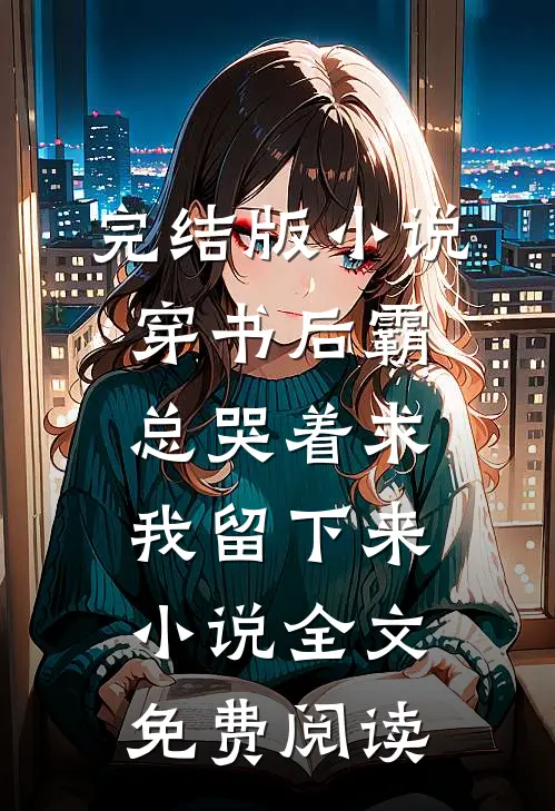 完结版小说穿书后霸总哭着求我留下来小说全文免费阅读