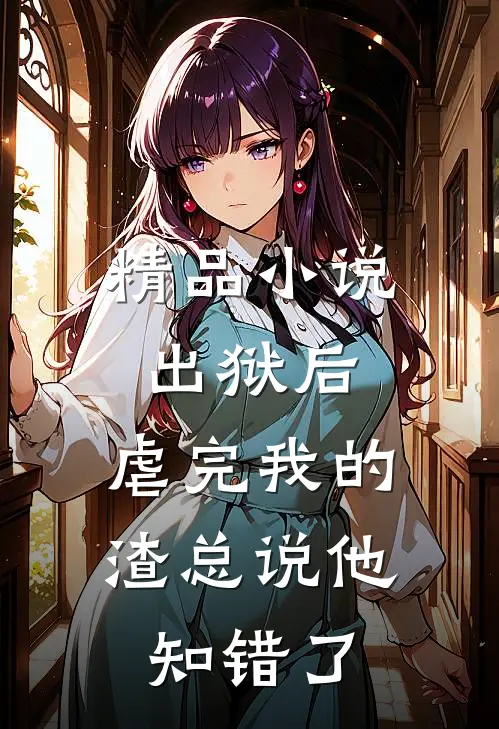 精品小说出狱后，虐完我的渣总说他知错了