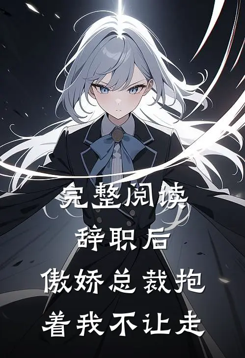完整阅读辞职后，傲娇总裁抱着我不让走