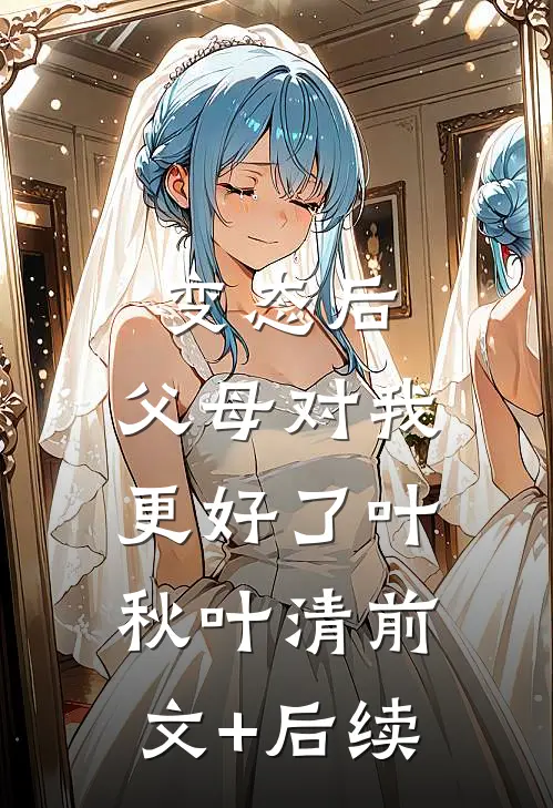 变态后，父母对我更好了叶秋叶清前文+后续