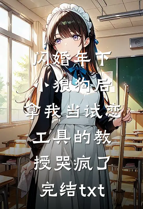 闪婚年下小狼狗后，拿我当试恋工具的教授哭疯了。完结txt