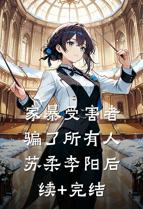 家暴受害者’，骗了所有人苏柔李阳后续+完结