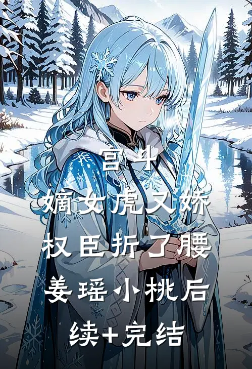 宫斗：嫡女虎又娇，权臣折了腰姜瑶小桃后续+完结