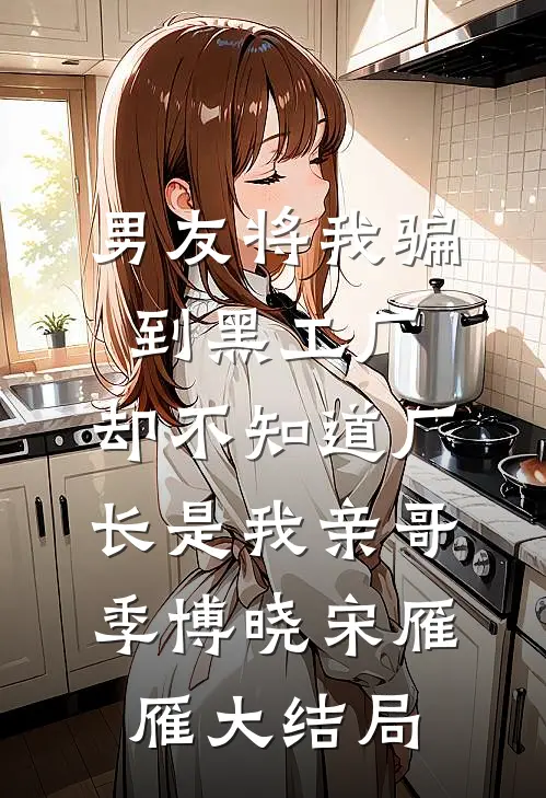 男友将我骗到黑工厂，却不知道厂长是我亲哥季博晓宋雁雁大结局