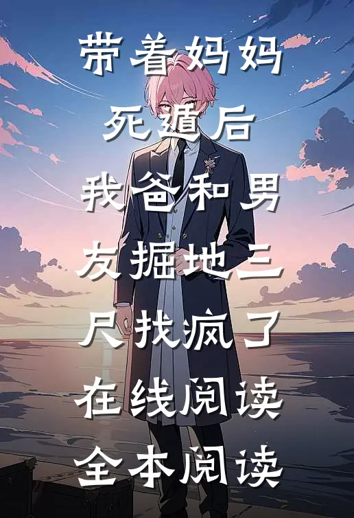 带着妈妈死遁后，我爸和男友掘地三尺找疯了在线阅读全本阅读