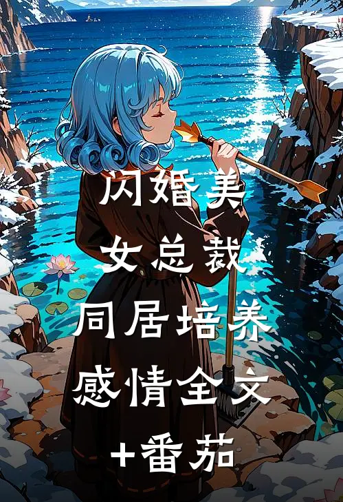闪婚美女总裁，同居培养感情全文+番茄