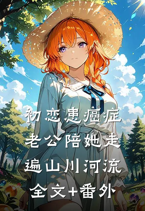初恋患癌症，老公陪她走遍山川河流全文+番外