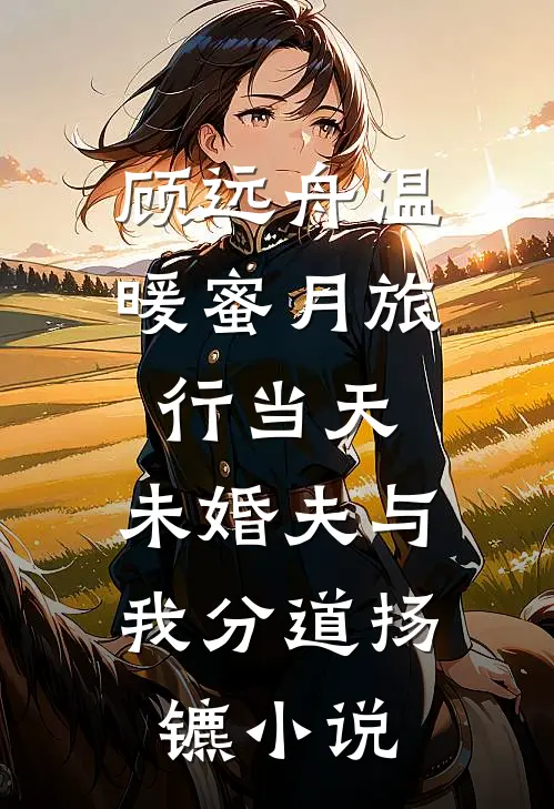 顾远舟温暖蜜月旅行当天，未婚夫与我分道扬镳小说